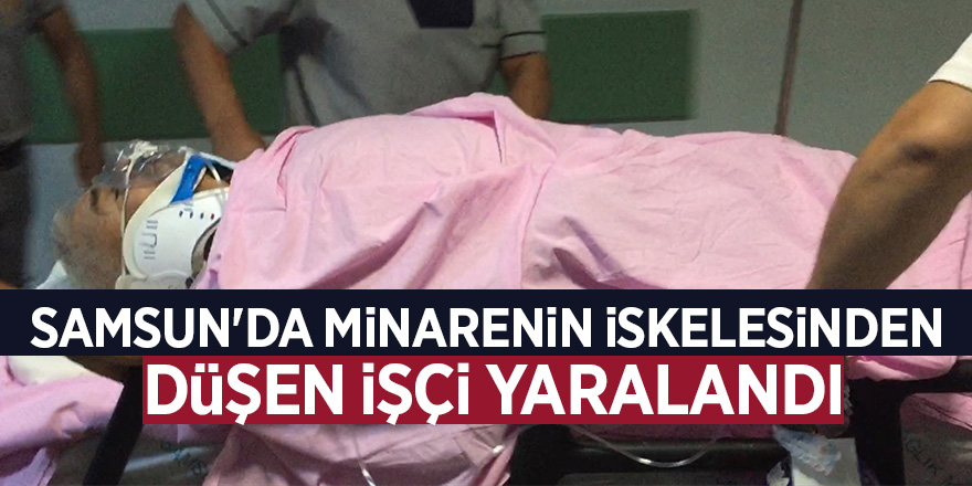 Samsun'da minarenin iskelesinden düşen işçi yaralandı