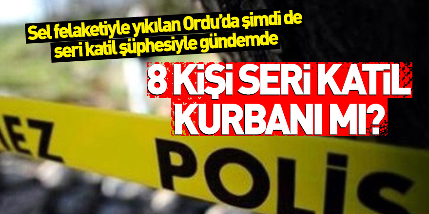 Sel felaketiyle yıkılan Ordu'da şimdi de seri katil şüphesiyle gündemde! 8 kişi seri katil kurbanı mı?