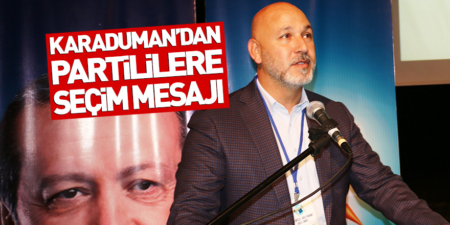 BAŞKAN KARADUMAN'DAN PARTİLİLERE SEÇİM MESAJI 