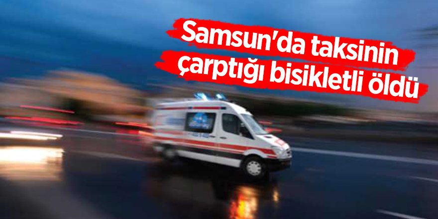 Samsun'da taksinin çarptığı bisikletli öldü