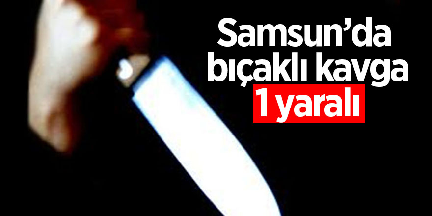 Samsun’da bıçaklı kavga: 1 yaralı 