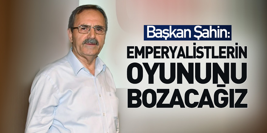 Başkan Şahin: Emperyalistlerin oyununu bozacağız