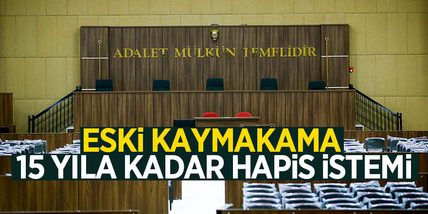 Eski kaymakama 15 yıla kadar hapis istemi