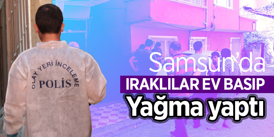 Samsun’da Iraklılar ev basıp yağma yaptı 