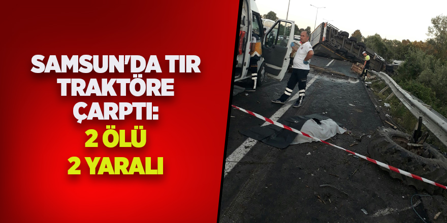 Samsun'da tır traktöre çarptı: 2 ölü, 2 yaralı