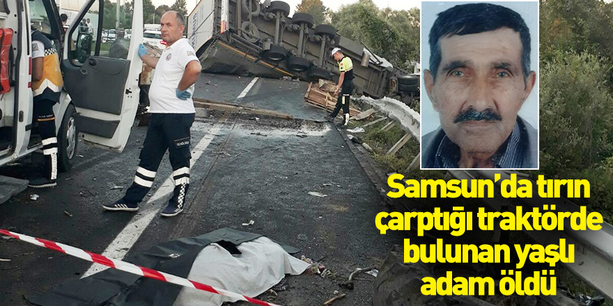 Samsun’da tırın çarptığı traktörde bulunan yaşlı adam öldü