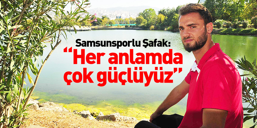 Samsunsporlu Şafak: "Her anlamda çok güçlüyüz"