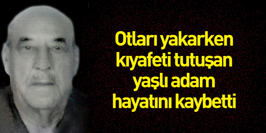 Otları yakarken kıyafeti tutuşan yaşlı adam hayatını kaybetti