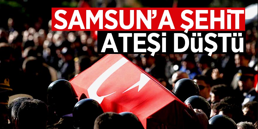 Samsun’a şehit ateşi düştü 