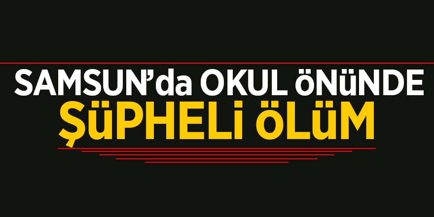 Samsun’da okul önünde şüpheli ölüm 