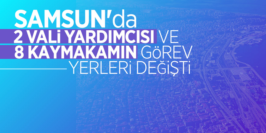 Samsun'da 2 vali yardımcısı ve 8 kaymakamın görev yerleri değişti 