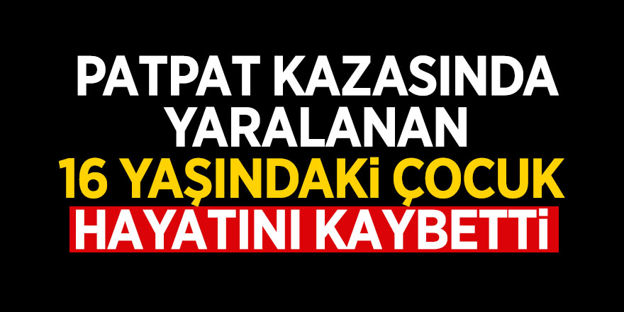 Patpat kazasında yaralanan 16 yaşındaki çocuk hayatını kaybetti 