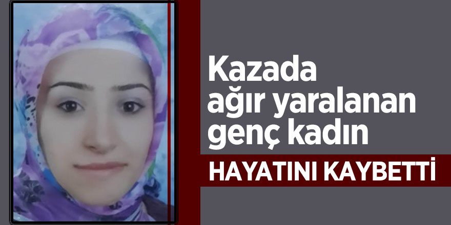 Kazada ağır yaralanan genç kadın hayatını kaybetti 