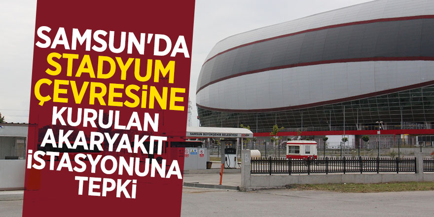 Samsun'da stadyum çevresine kurulan akaryakıt istasyonuna tepki