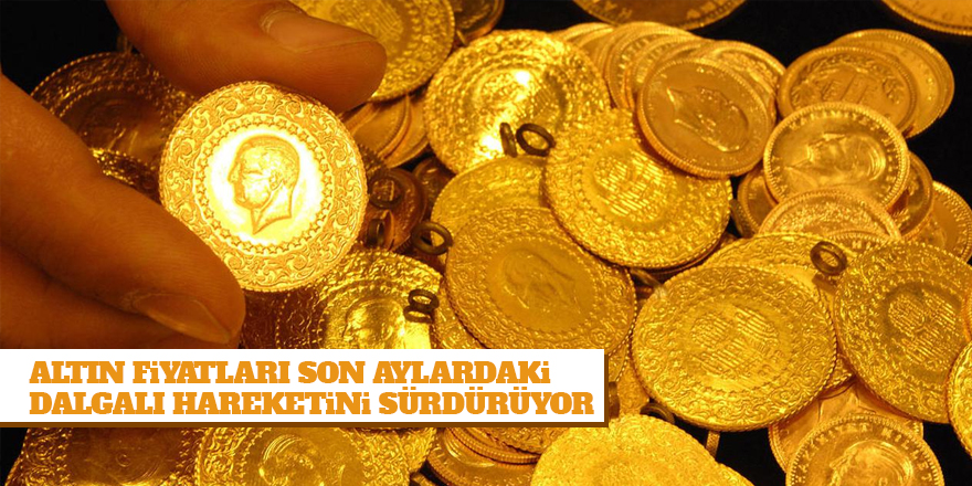 Altın fiyatları son aylardaki dalgalı hareketini sürdürüyor