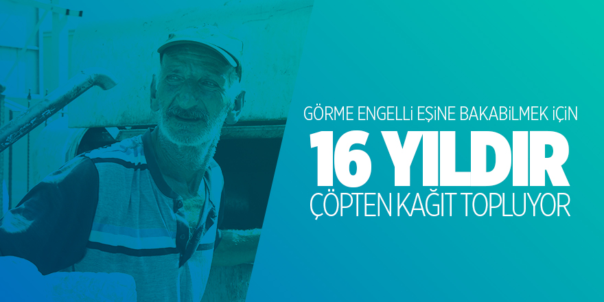 Görme engelli eşine bakabilmek için 16 yıldır çöpten kağıt topluyor