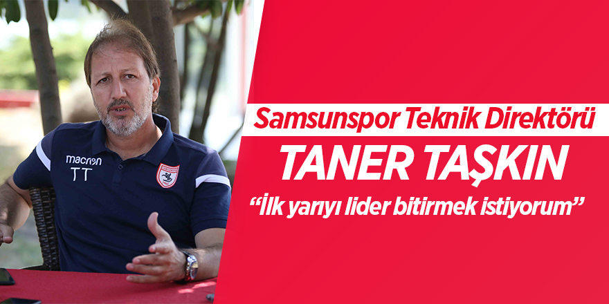 Samsunspor Teknik Direktörü Taner Taşkın:  “İlk yarıyı lider bitirmek istiyorum”