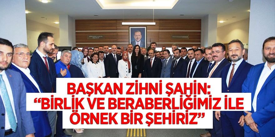 BAŞKAN ZİHNİ ŞAHİN: “BİRLİK VE BERABERLİĞİMİZ İLE ÖRNEK BİR ŞEHİRİZ”