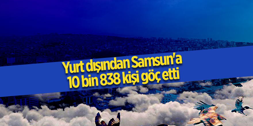 Yurt dışından Samsun'a 10 bin 838 kişi göç etti