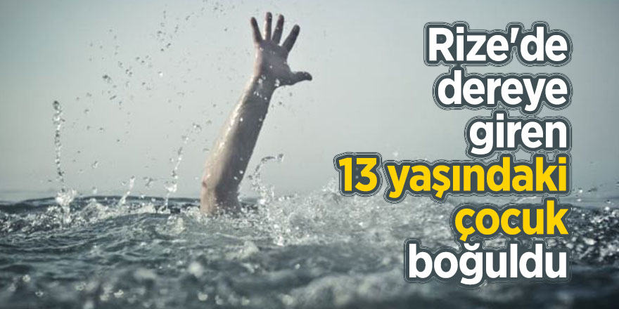 Rize'de dereye giren 13 yaşındaki çocuk boğuldu. 