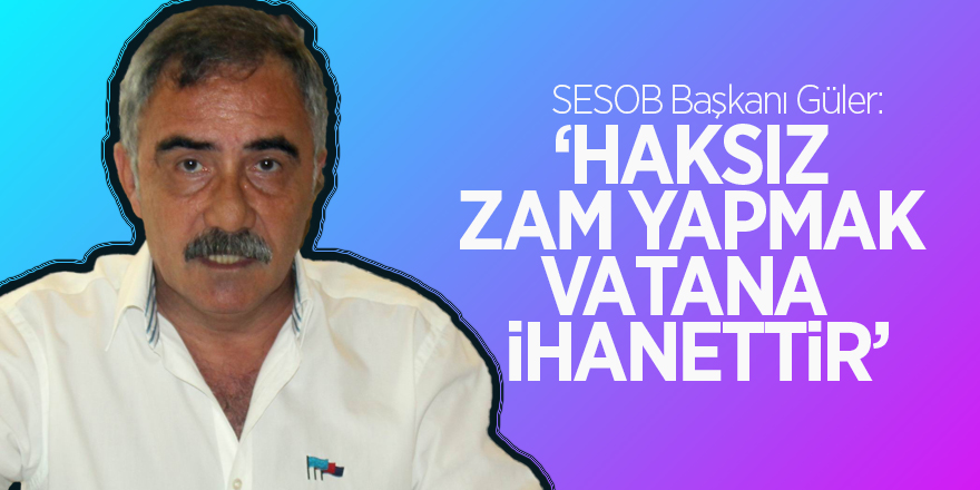 SESOB Başkanı Güler: “Haksız zam yapmak vatana ihanettir” 