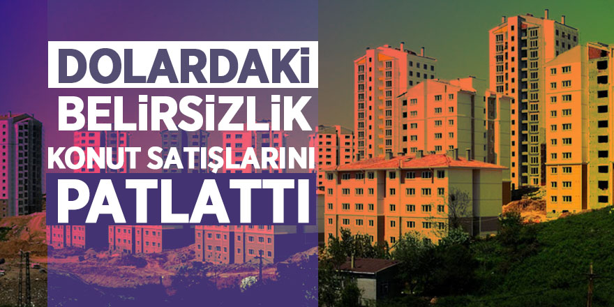 Dolardaki belirsizlik konut satışlarını patlattı 