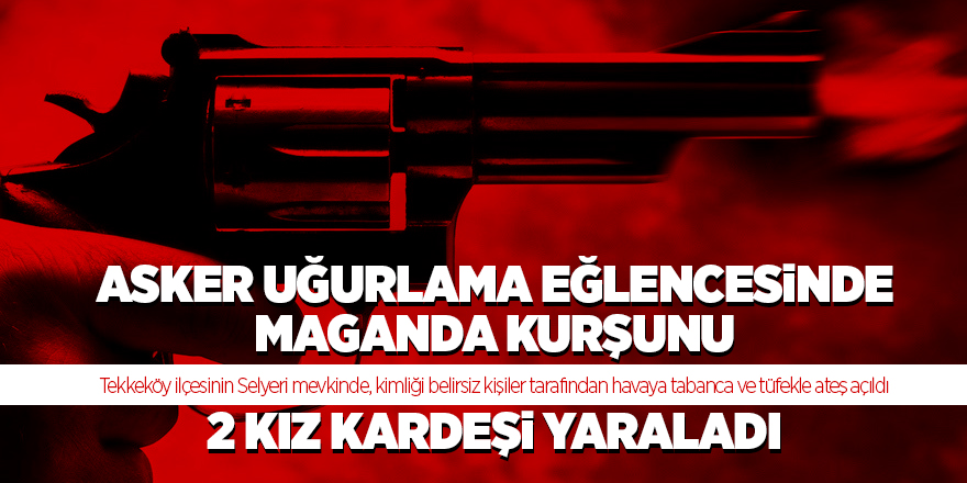 Asker uğurlama eğlencesinde maganda kurşunu 2 kız kardeşi yaraladı 