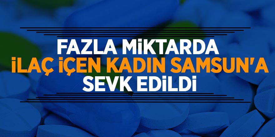 Fazla miktarda ilaç içen kadın Samsun'a sevk edildi 