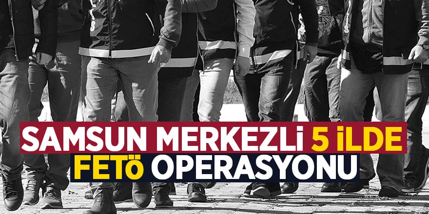 Samsun merkezli 5 ilde FETÖ operasyonu