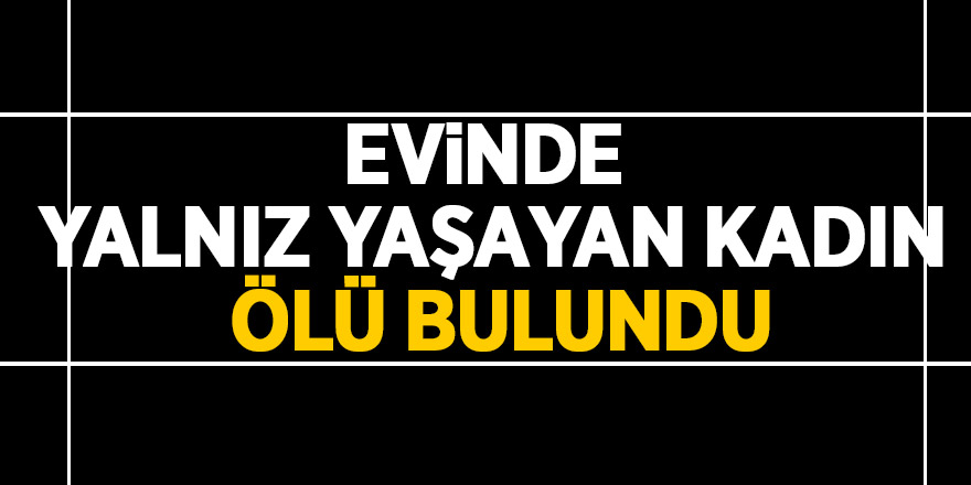 Evinde yalnız yaşayan kadın ölü bulundu