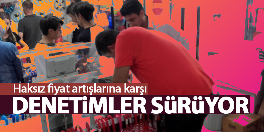 Haksız fiyat artışlarına karşı denetimler sürüyor 