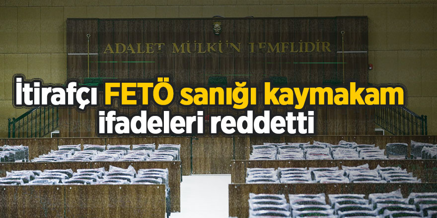 İtirafçı FETÖ sanığı kaymakam ifadeleri reddetti  