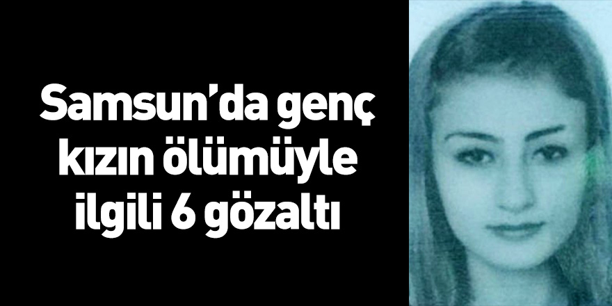 Samsun'da genç kızın ölümüyle ilgili 6 gözaltı