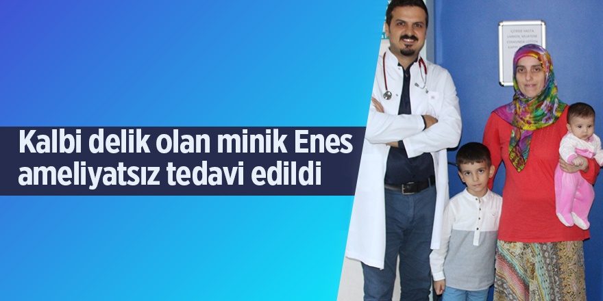 Kalbi delik olan minik Enes ameliyatsız tedavi edildi