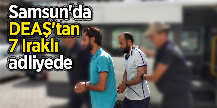 Samsun'da DEAŞ'tan 7 Iraklı adliyede