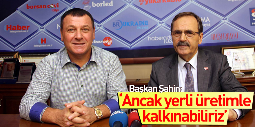 Başkan Şahin: “Ancak yerli üretimle kalkınabilir ve gelişebiliriz”