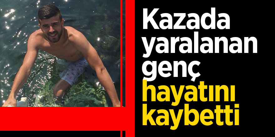 Kazada yaralanan genç hayatını kaybetti 