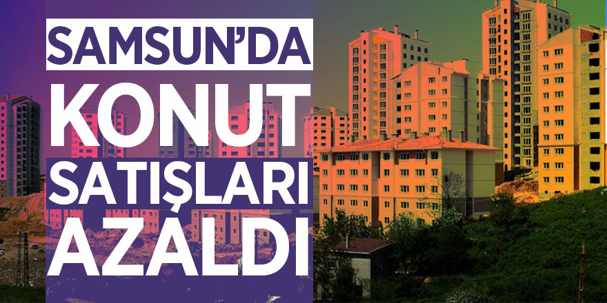 Samsun’da konut satışları azaldı