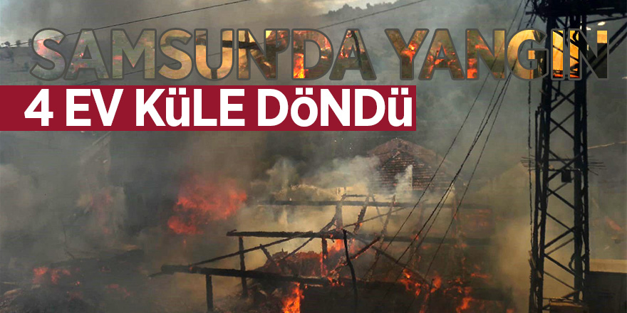 Samsun’da kırsal mahallede 4 ev yandı 