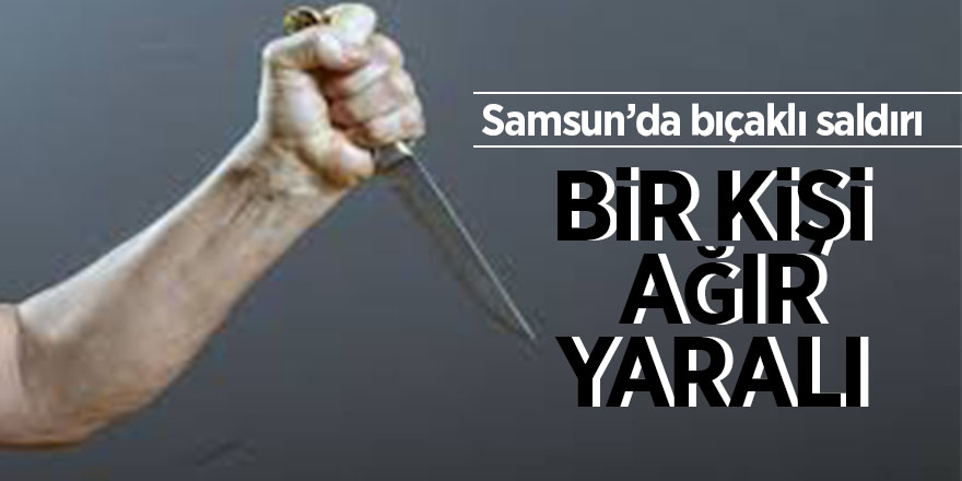 Samsun'da bıçaklı saldırıda bir kişi ağır yaralandı 