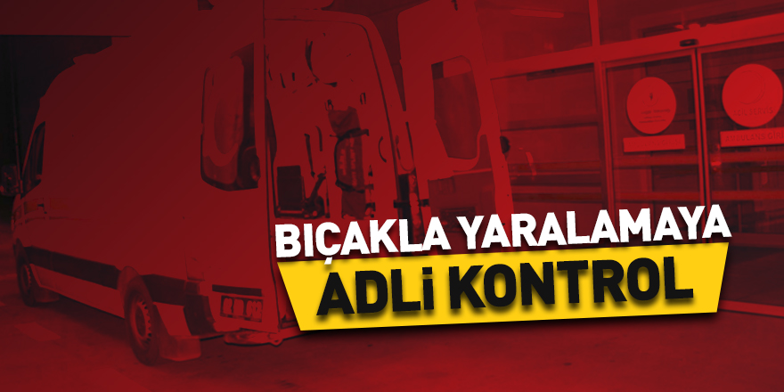 Bıçakla yaralamaya adli kontrol