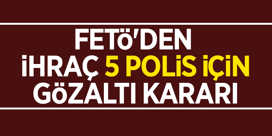 FETÖ'den ihraç 5 polis için gözaltı kararı 