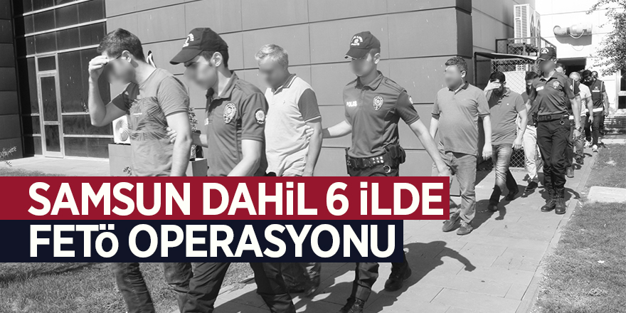 Samsun dahil 6 ilde FETÖ operasyonu 