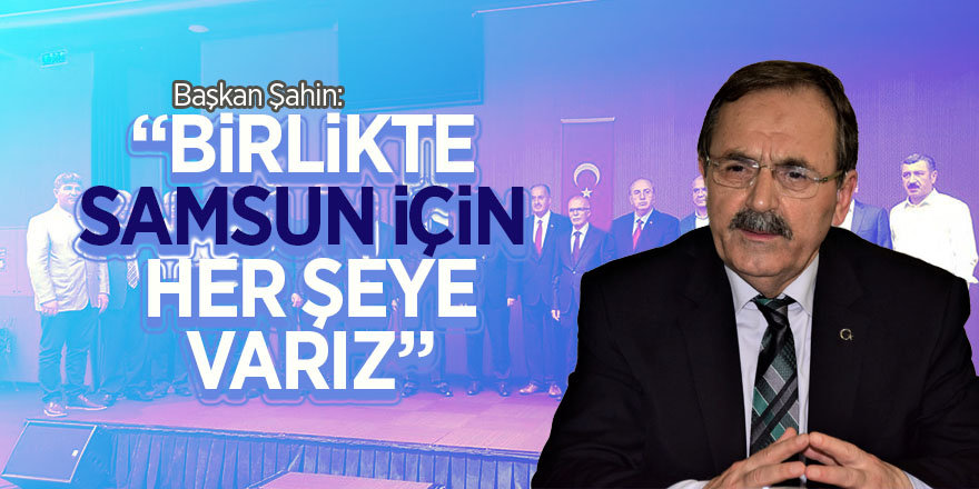 Başkan Şahin: “Birlikte Samsun için her şeye varız” 