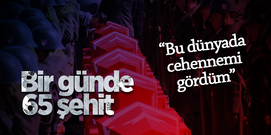 Bir günde 65 şehit: Bu dünyada cehennemi gördüm