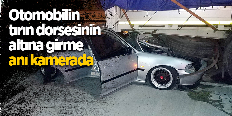 Otomobilin tırın dorsesinin altına girme anı kamerada 