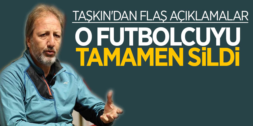 Taşkın'dan flaş açıklamalar, O futbolcuyu tamamen sildi