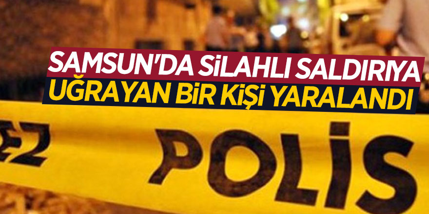 Samsun'da silahlı saldırıya uğrayan bir kişi yaralandı 