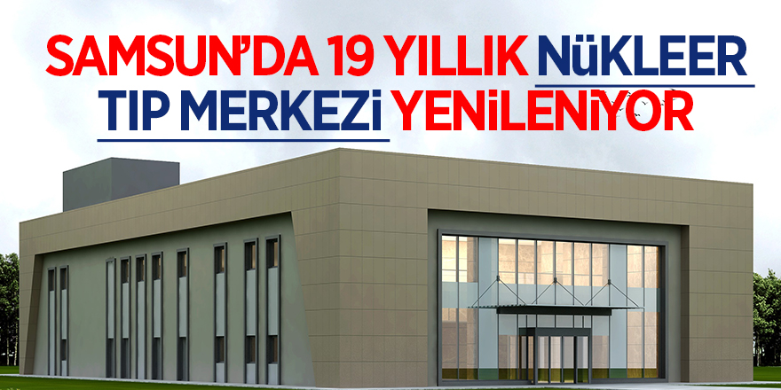 Samsun’da 19 yıllık Nükleer Tıp Merkezi yenileniyor 