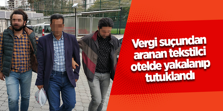 Vergi suçundan aranan tekstilci otelde yakalanıp tutuklandı 